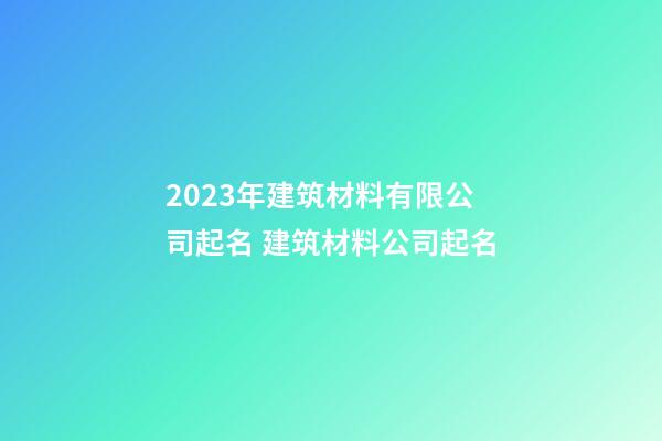 2023年建筑材料有限公司起名 建筑材料公司起名-第1張-公司起名-玄機派